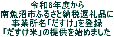 令和6年度から 南魚沼市ふるさと納税返礼品に 事業所名「だすけ」を登録 「だすけ米」の提供を始めました